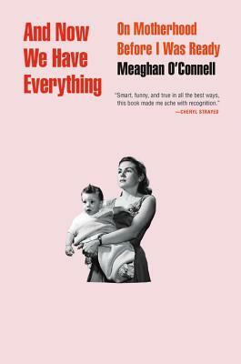 And Now We Have Everything: On Motherhood Before I Was Ready by Meaghan O'Connell