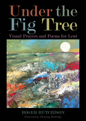 Under the Fig Tree: Visual Prayers and Poems for Lent by Roger Hutchison