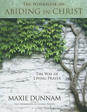 The Workbook on Abiding in Christ: The Way of Living Prayer by Maxie Dunnam