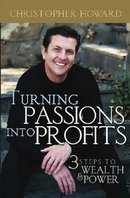 Turning Passions Into Profits: Three Steps to Wealth and Power by Christopher Howard