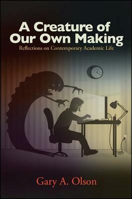 A Creature of Our Own Making: Reflections on Contemporary Academic Life by Gary A. Olson