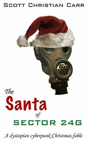 The Santa of Sector 24-G: A dystopian cyberpunk Christmas fable by Scott Christian Carr