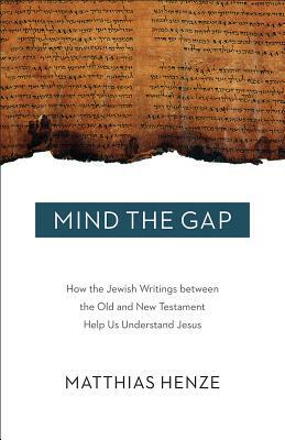 Mind the Gap: How the Jewish Writings Between the Old and New Testament Help Us Understand Jesus by Matthais Henze