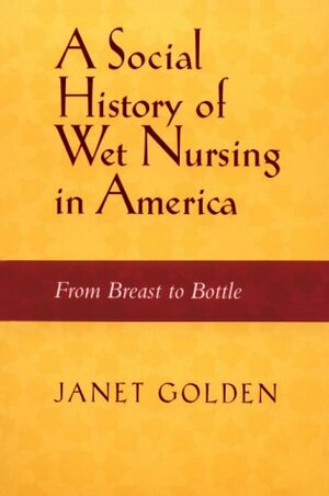 SOCIAL HISTORY OF WET NURSING IN AMERICA: FROM BREAST TO BOTTLE by Janet Golden