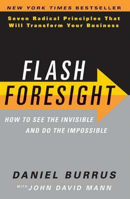 Flash Foresight: How to See the Invisible and Do the Impossible: Seven Radical Principles That Will Transform Your Business by Daniel Burrus, John David Mann