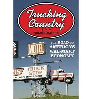 (Trucking Country: The Road to America's Wal-Mart Economy ) Author: Shane Hamilton Oct-2008 by Shane Hamilton, Shane Hamilton