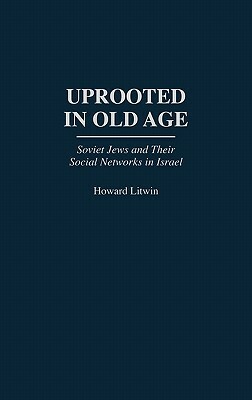 Uprooted in Old Age: Soviet Jews and Their Social Networks in Israel by Howard Litwin