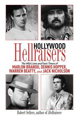 Hollywood Hellraisers: The Wild Lives and Fast Times of Marlon Brando, Dennis Hopper, Warren Beatty, and Jack Nicholson by Robert Sellers