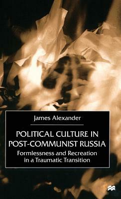 Political Culture in Post-Communist Russia: Formlessness and Recreation in a Traumatic Transition by J. Alexander
