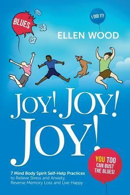 Joy! Joy! Joy!: 7 Mind Body Spirit Self-Help Practices to Relieve Stress and Anxiety, Reverse Memory Loss and Live Happy - You Too Can by Ellen Wood