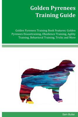 Golden Pyrenees Training Guide Golden Pyrenees Training Book Features: Golden Pyrenees Housetraining, Obedience Training, Agility Training, Behavioral by Sam Butler