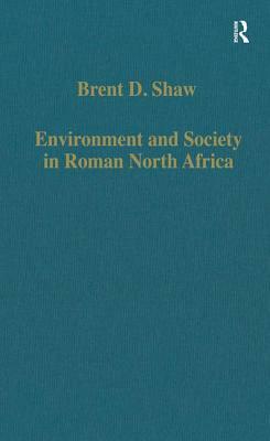 Environment and Society in Roman North Africa: Studies in History and Archaeology by Brent D. Shaw