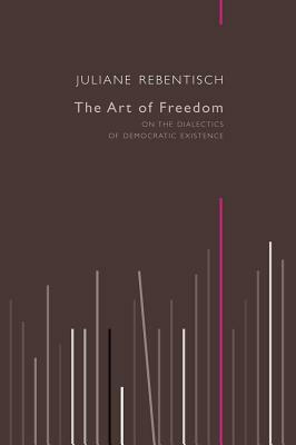 The Art of Freedom: On the Dialectics of Democratic Existence by Juliane Rebentisch