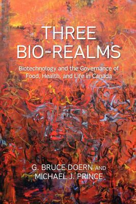 Three Bio-Realms: Biotechnology and the Governance of Food, Health, and Life in Canada by G. Bruce Doern, Michael J. Prince