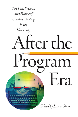 After the Program Era: The Past, Present, and Future of Creative Writing in the University by 