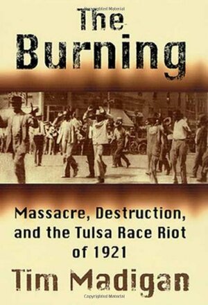 The Burning: Massacre, Destruction, and the Tulsa Race Riot of 1921 by Tim Madigan