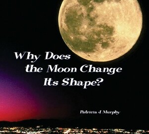 Why Does the Moon Change Its Shape? by Patricia J. Murphy