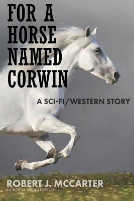 For a Horse Named Corwin: A Sci-fi/Western Story by Robert J. McCarter