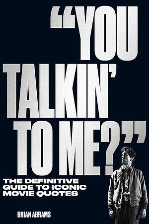 "You Talkin' to Me?": The Definitive Guide to Iconic Movie Quotes by Brian Abrams