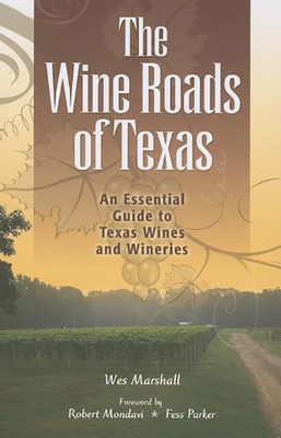 The Wine Roads of Texas: An Essential Guide to Texas Wines and Wineries by Wes Marshall