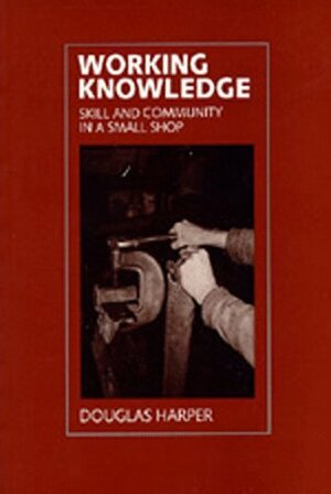 Working Knowledge: Skill and Community in a Small Shop by Douglas Harper