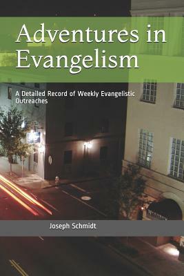 Adventures in Evangelism: A Detailed Record of Weekly Evangelistic Outreaches by Joseph Schmidt