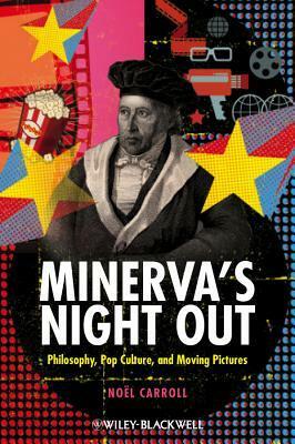 Minerva's Night Out: Philosophy, Pop Culture, and Moving Pictures by Noël Carroll
