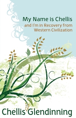 My Name Is Chellis and I'm in Recovery from Western Civilization by Chellis Glendinning