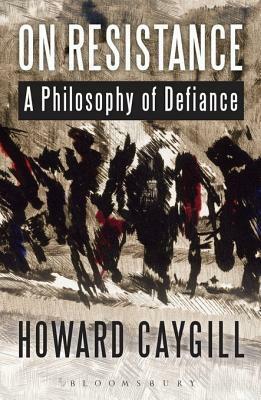 On Resistance: A Philosophy of Defiance by Howard Caygill