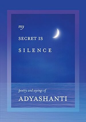 My Secret Is Silence: Poetry and Sayings of Adyashanti by Adyashanti