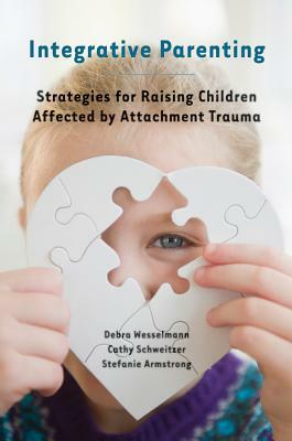 Integrative Parenting: Strategies for Raising Children Affected by Attachment Trauma by Stefanie Armstrong, Cathy Schweitzer, Debra Wesselmann