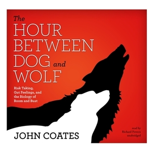 The Hour Between Dog and Wolf: Risk Taking, Gut Feelings, and the Biology of Boom and Bust by John Coates