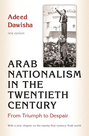 Arab Nationalism in the Twentieth Century: From Triumph to Despair by Adeed Dawisha