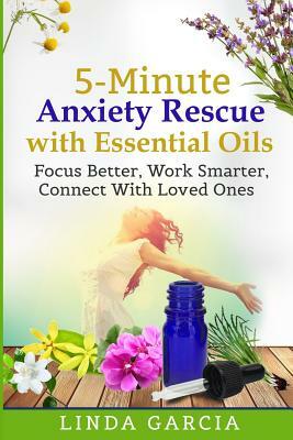 5-Minute Anxiety Rescue with Essential Oils: Focus Better, Work Smarter, Connect With Loved Ones by Linda Garcia