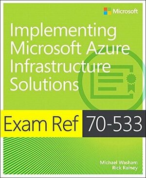 Exam Ref 70-533 Implementing Microsoft Azure Infrastructure Solutions by Michael Washam, Rick Rainey