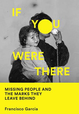 If You Were There: Missing People and the Marks They Leave Behind by Francisco García