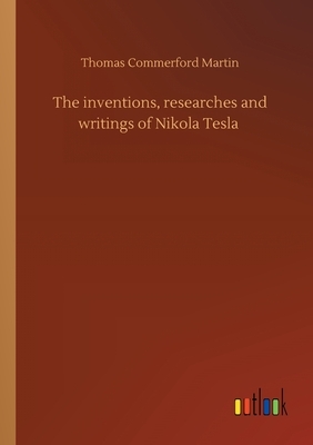 The inventions, researches and writings of Nikola Tesla by Thomas Commerford Martin
