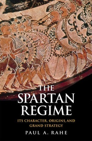 The Spartan Regime: Its Character, Origins, and Grand Strategy by Paul Anthony Rahe