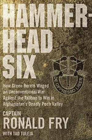 Hammerhead Six: How Green Berets Waged an Unconventional War Against the Taliban to Win in Afghanistan's Deadly Pech Valley by Ronald Fry, Tad Tuleja