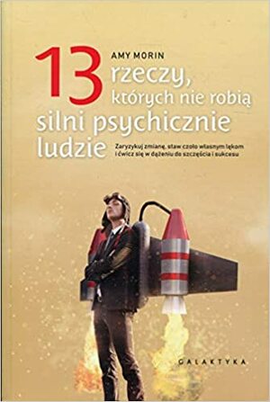 13 rzeczy, których nie robią silni psychicznie ludzie. Zaryzykuj zmianę, staw czoło własnym lękom i ćwicz się w dążeniu do szczęścia i sukcesu by Amy Morin