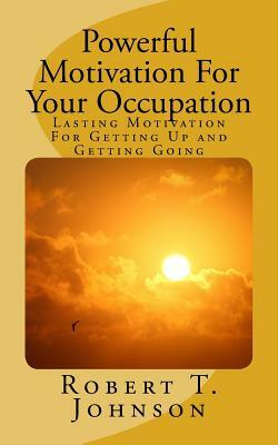 Powerful Motivation for Your Occupation: Lasting Motivation for Getting Up and Getting Going by Robert T. Johnson