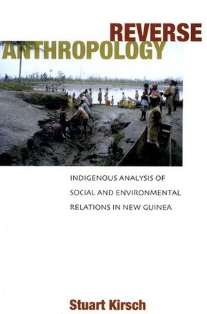 Reverse Anthropology: Indigenous Analysis of Social and Environmental Relations in New Guinea by Stuart Kirsch