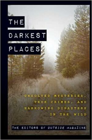 The Darkest Places: Unsolved Mysteries, True Crimes, and Harrowing Disasters in the Wild by Outside Magazine