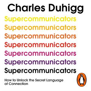 Supercommunicators: How to Unlock the Secret Language of Connection by Charles Duhigg