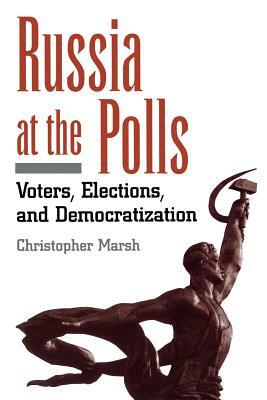 Russia at the Polls: Voters, Elections, and Democratization by Christopher Marsh