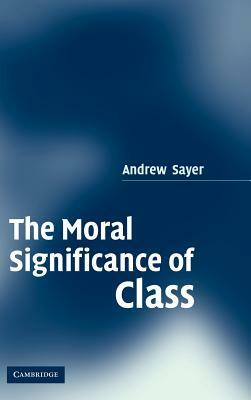 The Moral Significance of Class by Andrew Sayer