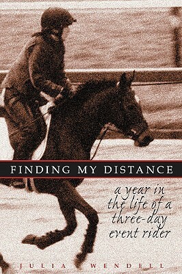 Finding My Distance: A Year in the Life of a Three-Day Event Rider by Julia Wendell