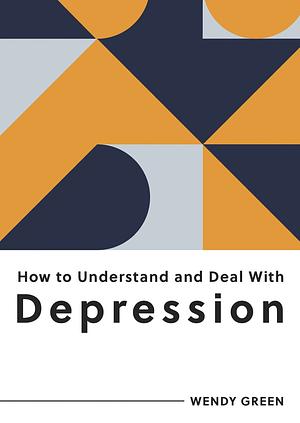 How to Understand and Deal with Depression: Everything You Need to Know to Manage Depression by Wendy Green