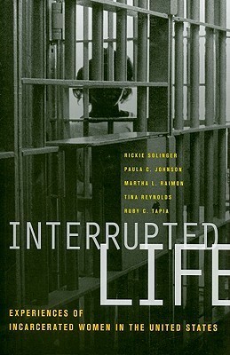 Interrupted Life: Experiences of Incarcerated Women in the United States by Martha L. Raimon, Tina Reynolds, Ruby Tapia, Rickie Solinger