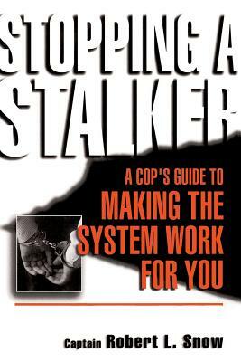 Stopping a Stalker: A Cop's Guide to Making the System Work for You by Robert L. Snow